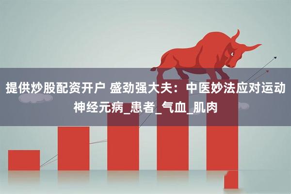 提供炒股配资开户 盛劲强大夫：中医妙法应对运动神经元病_患者_气血_肌肉
