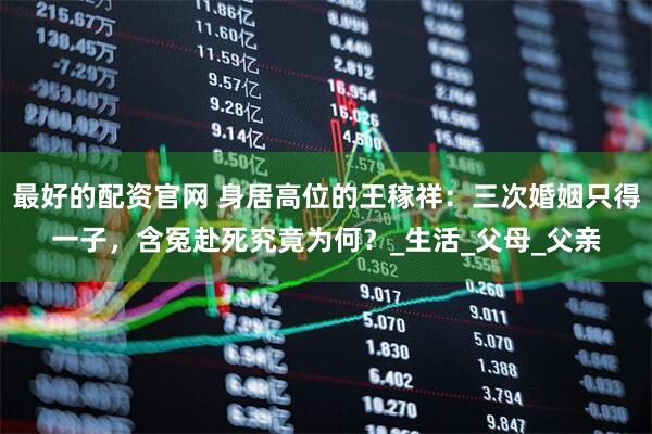 最好的配资官网 身居高位的王稼祥：三次婚姻只得一子，含冤赴死究竟为何？_生活_父母_父亲