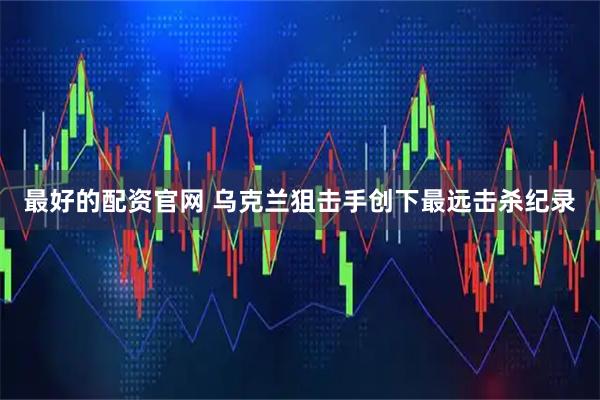 最好的配资官网 乌克兰狙击手创下最远击杀纪录