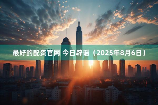 最好的配资官网 今日辟谣（2025年8月6日）