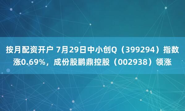 按月配资开户 7月29日中小创Q（399294）指数涨0.69%，成份股鹏鼎控股（002938）领涨