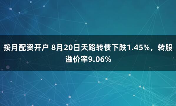 按月配资开户 8月20日天路转债下跌1.45%，转股溢价率9.06%