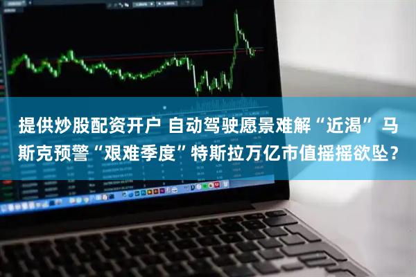 提供炒股配资开户 自动驾驶愿景难解“近渴” 马斯克预警“艰难季度”特斯拉万亿市值摇摇欲坠？