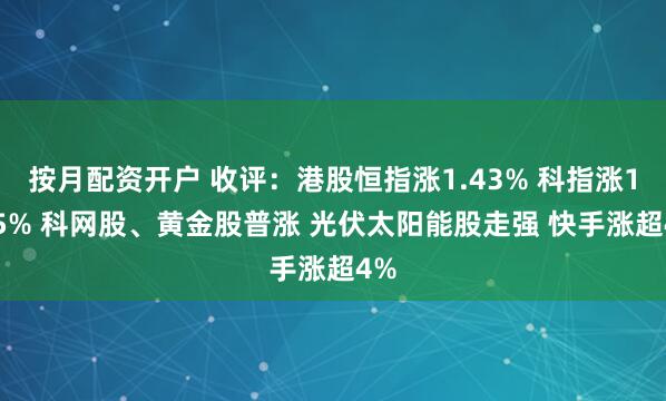 按月配资开户 收评：港股恒指涨1.43% 科指涨1.95% 科网股、黄金股普涨 光伏太阳能股走强 快手涨超4%