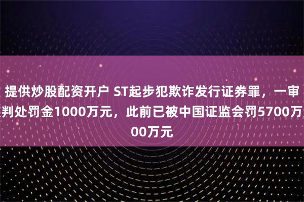 提供炒股配资开户 ST起步犯欺诈发行证券罪，一审被判处罚金1000万元，此前已被中国证监会罚5700万元