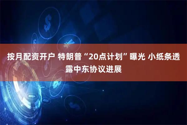 按月配资开户 特朗普“20点计划”曝光 小纸条透露中东协议进展