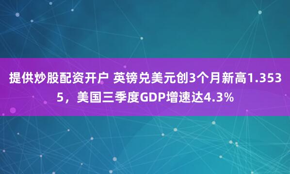 提供炒股配资开户 英镑兑美元创3个月新高1.3535，美国三季度GDP增速达4.3%