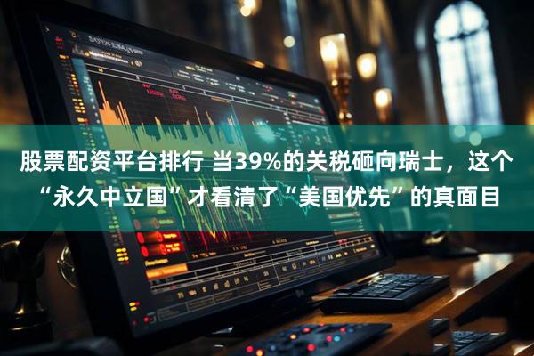 股票配资平台排行 当39%的关税砸向瑞士，这个“永久中立国”才看清了“美国优先”的真面目