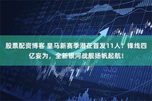 股票配资博客 皇马新赛季潜在首发11人！锋线四亿妄为，全新银河战舰扬帆起航！