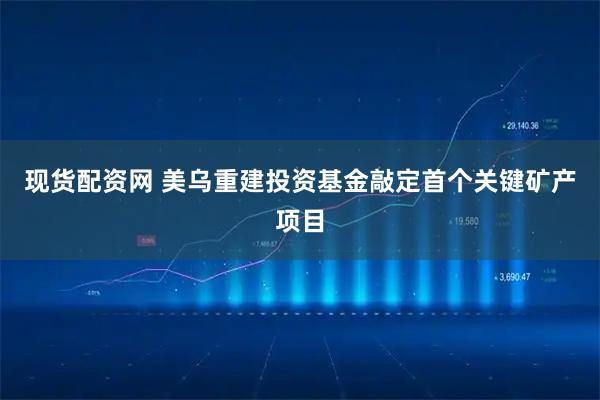 现货配资网 美乌重建投资基金敲定首个关键矿产项目
