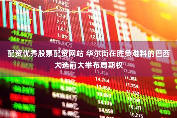配资优秀股票配资网站 华尔街在胜负难料的巴西大选前大举布局期权