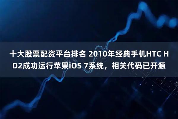 十大股票配资平台排名 2010年经典手机HTC HD2成功运行苹果iOS 7系统，相关代码已开源